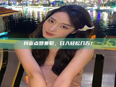 甘南抖音点赞兼职，日入轻松几百！