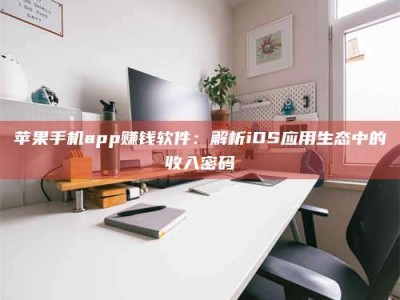 甘南苹果手机app赚钱软件：解析iOS应用生态中的收入密码