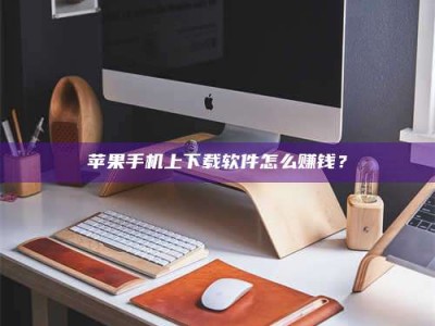 甘南苹果手机上下载软件怎么赚钱？