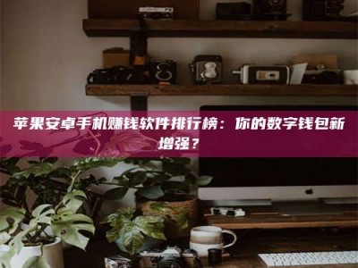 甘南苹果安卓手机赚钱软件排行榜：你的数字钱包新增强？