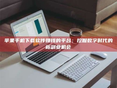 甘南苹果手机下载软件赚钱的平台：挖掘数字时代的新副业机会
