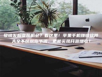 甘南敏锐发掘变现机会？看这里！苹果手机赚钱软件大全不仅帮你节流，更能实现开源增收！