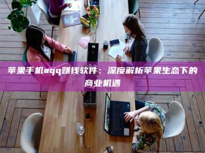 甘南苹果手机aqq赚钱软件：深度解析苹果生态下的商业机遇