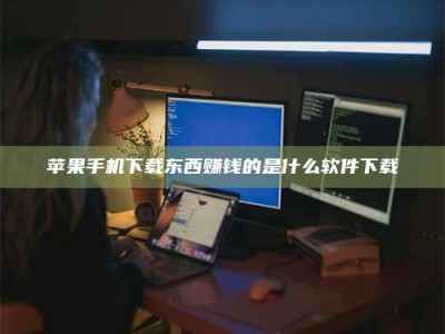 甘南苹果手机下载东西赚钱的是什么软件下载