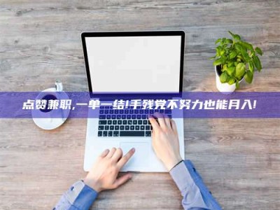 甘南点赞兼职,一单一结!手残党不努力也能月入!